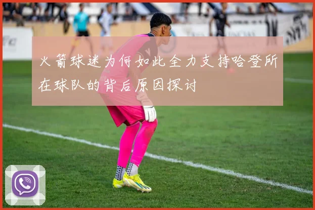 火箭球迷为何如此全力支持哈登所在球队的背后原因探讨