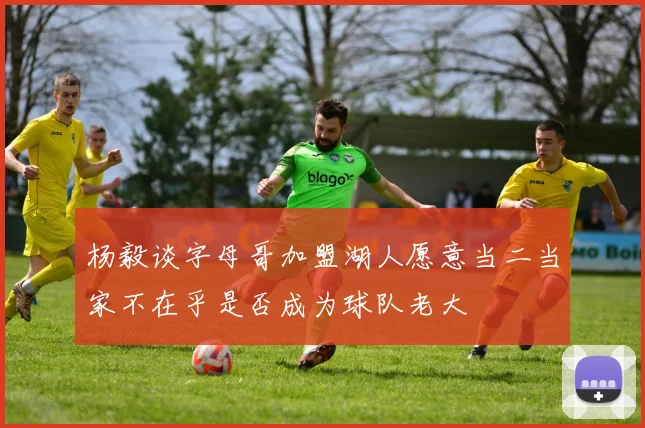 杨毅谈字母哥加盟湖人愿意当二当家不在乎是否成为球队老大