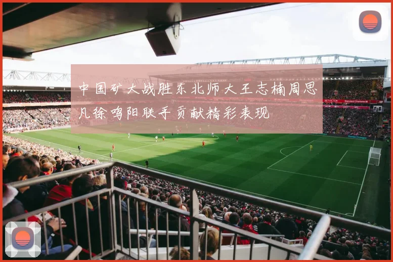 中国矿大战胜东北师大王志楠周思凡徐鸣阳联手贡献精彩表现