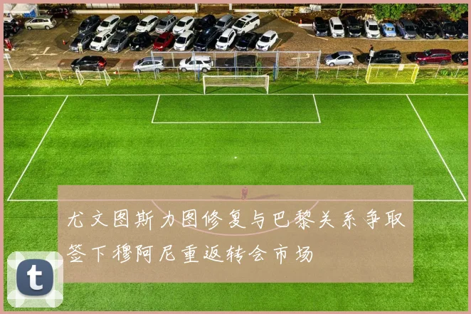 尤文图斯力图修复与巴黎关系争取签下穆阿尼重返转会市场