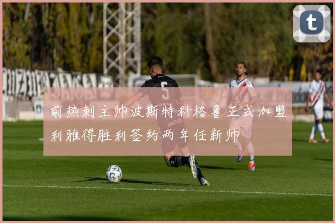 前热刺主帅波斯特科格鲁正式加盟利雅得胜利签约两年任新帅
