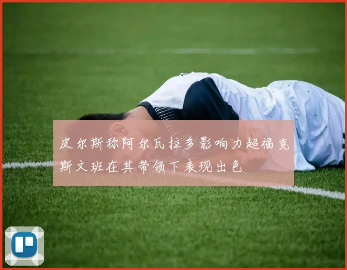 皮尔斯称阿尔瓦拉多影响力超福克斯文班在其带领下表现出色