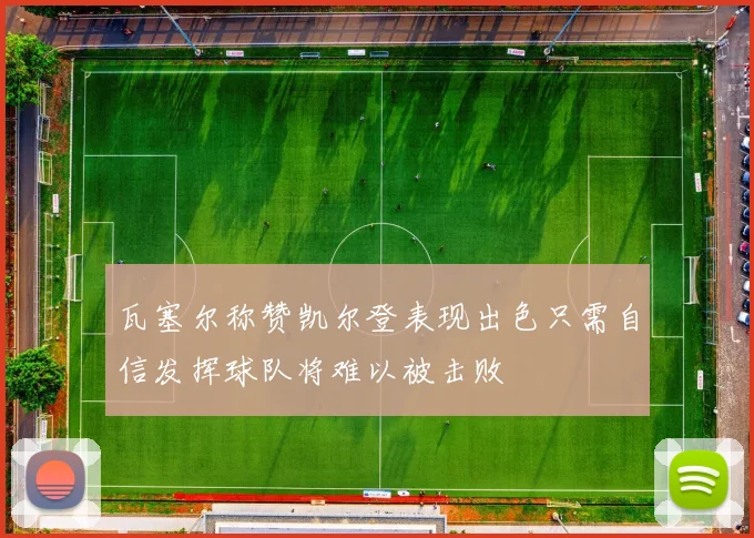 瓦塞尔称赞凯尔登表现出色只需自信发挥球队将难以被击败