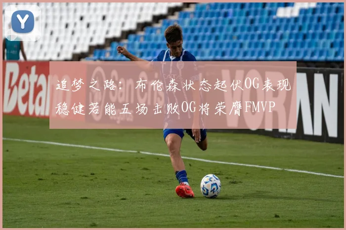 追梦之路：布伦森状态起伏OG表现稳健若能五场击败OG将荣膺FMVP