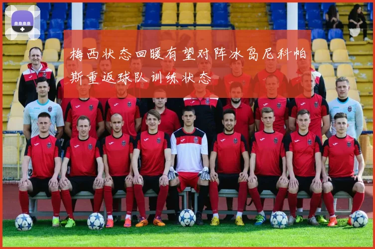 梅西状态回暖有望对阵冰岛尼科帕斯重返球队训练状态