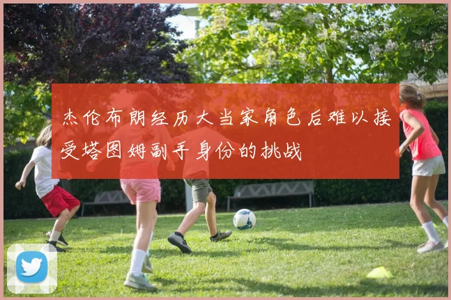 杰伦布朗经历大当家角色后难以接受塔图姆副手身份的挑战