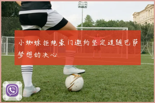 小蜘蛛拒绝豪门邀约坚定追随巴萨梦想的决心