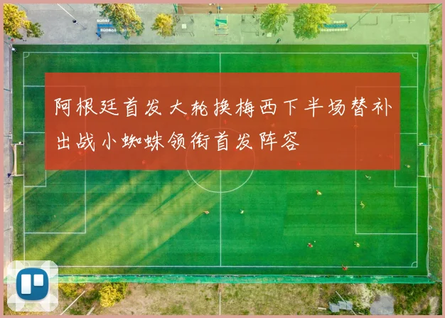 阿根廷首发大轮换梅西下半场替补出战小蜘蛛领衔首发阵容