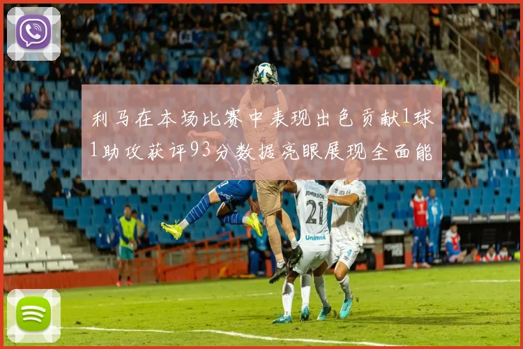利马在本场比赛中表现出色贡献1球1助攻获评93分数据亮眼展现全面能力