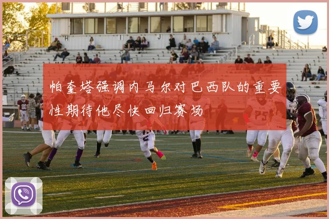 帕奎塔强调内马尔对巴西队的重要性期待他尽快回归赛场