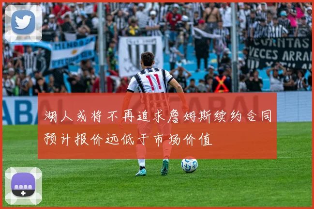 湖人或将不再追求詹姆斯续约合同预计报价远低于市场价值