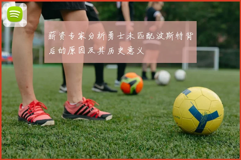 薪资专家分析勇士未匹配波斯特背后的原因及其历史意义