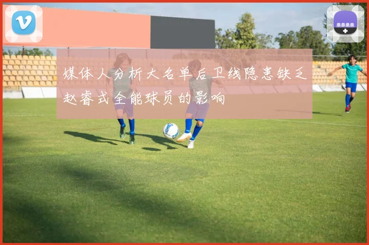媒体人分析大名单后卫线隐患缺乏赵睿式全能球员的影响