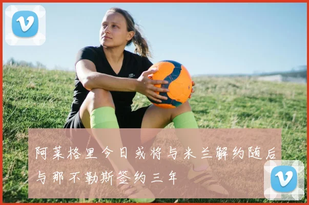 阿莱格里今日或将与米兰解约随后与那不勒斯签约三年