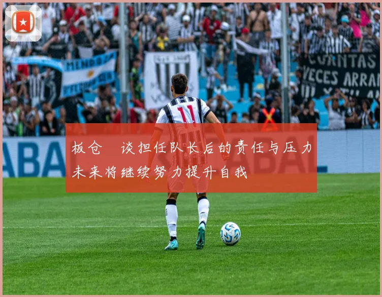 板仓滉谈担任队长后的责任与压力未来将继续努力提升自我