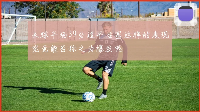 米球半场39分追平活塞这样的表现究竟能否称之为爆发呢
