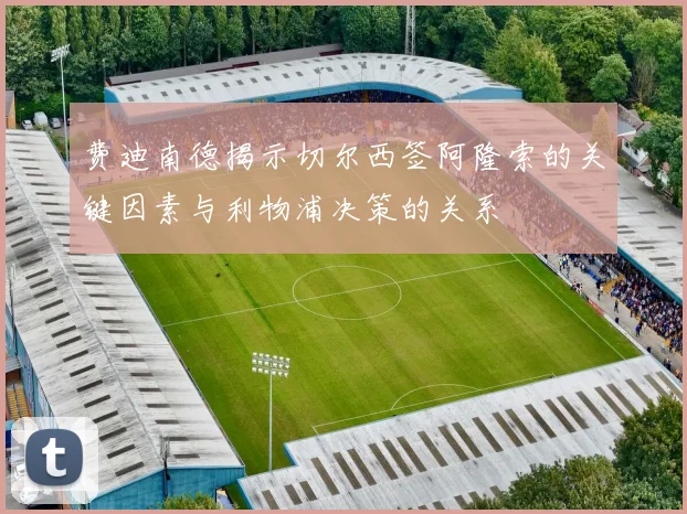 费迪南德揭示切尔西签阿隆索的关键因素与利物浦决策的关系