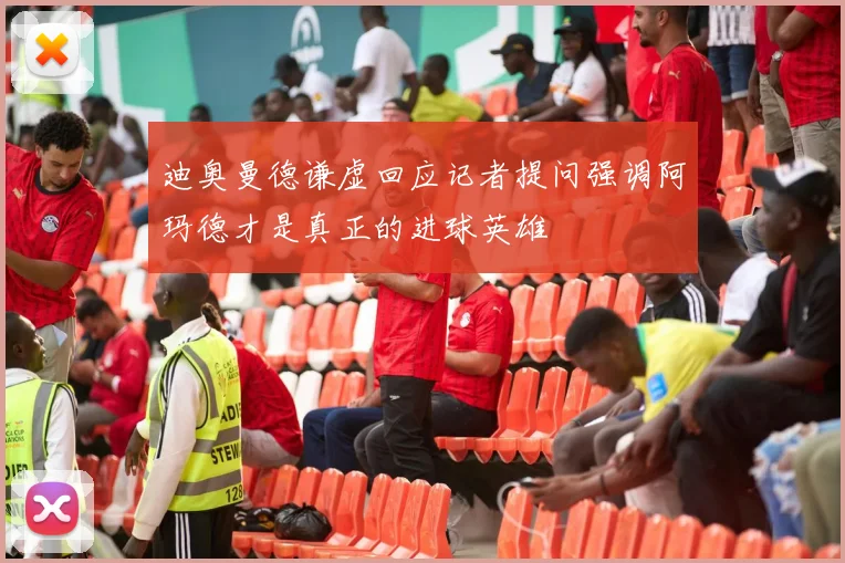 迪奥曼德谦虚回应记者提问强调阿玛德才是真正的进球英雄