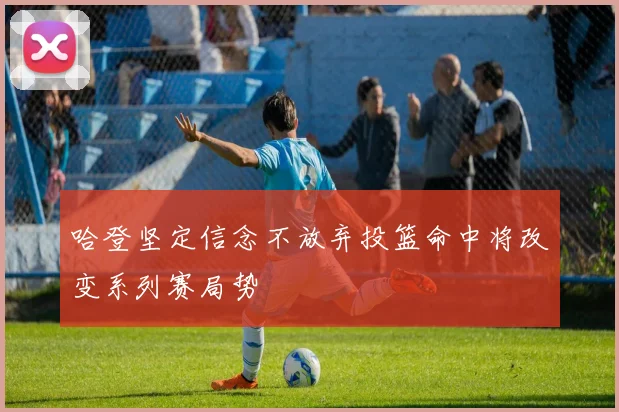哈登坚定信念不放弃投篮命中将改变系列赛局势