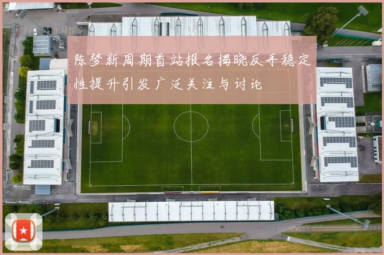 陈梦新周期首站报名揭晓反手稳定性提升引发广泛关注与讨论