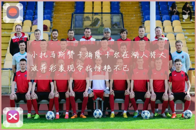 小托马斯赞卡梅隆卡尔在湖人将大放异彩表现令我惊艳不已