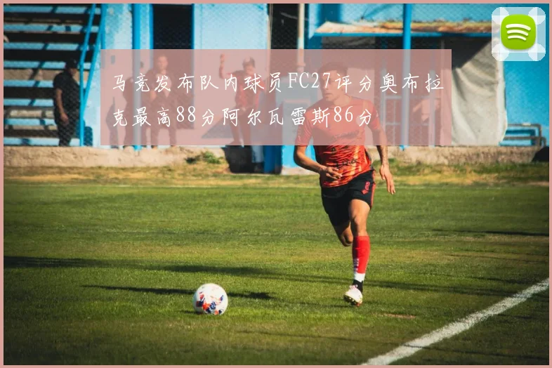 马竞发布队内球员FC27评分奥布拉克最高88分阿尔瓦雷斯86分